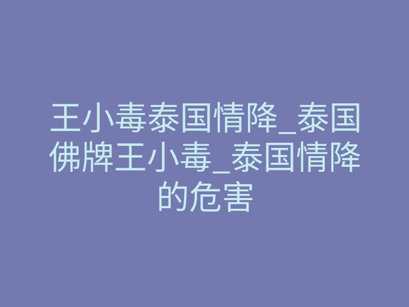 王小毒泰国情降_泰国佛牌王小毒_泰国情降的危害