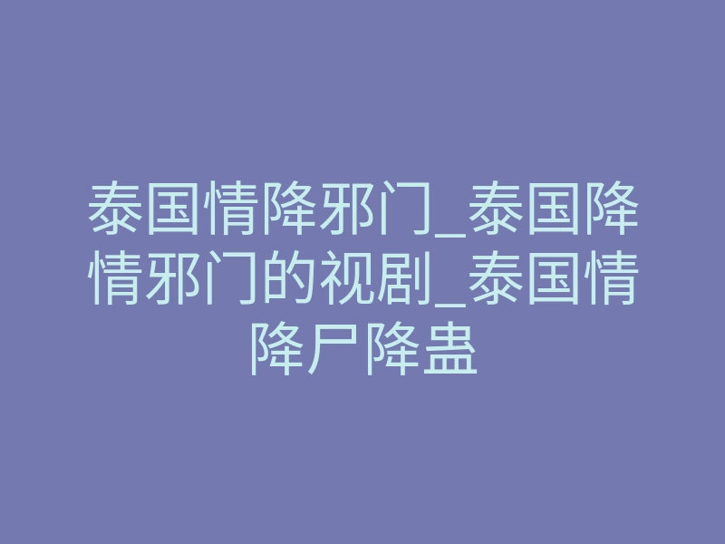 泰国情降邪门_泰国降情邪门的视剧_泰国情降尸降蛊