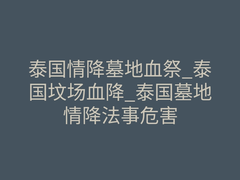 泰国情降墓地血祭_泰国坟场血降_泰国墓地情降法事危害