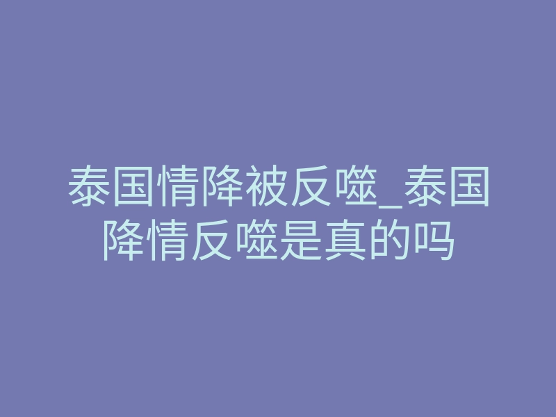 泰国情降被反噬_泰国降情反噬是真的吗