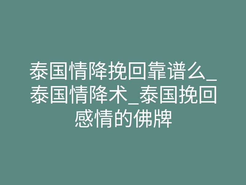 泰国情降挽回靠谱么_泰国情降术_泰国挽回感情的佛牌