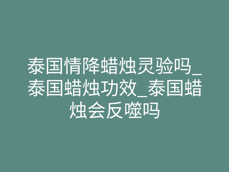 泰国情降蜡烛灵验吗_泰国蜡烛功效_泰国蜡烛会反噬吗