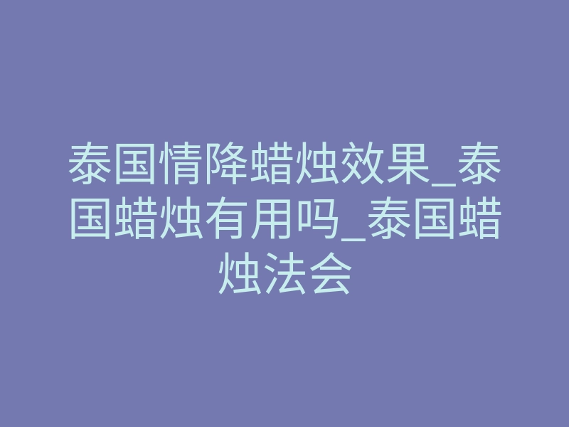 泰国情降蜡烛效果_泰国蜡烛有用吗_泰国蜡烛法会