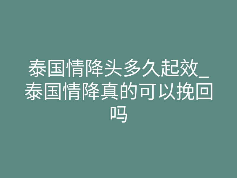泰国情降头多久起效_泰国情降真的可以挽回吗