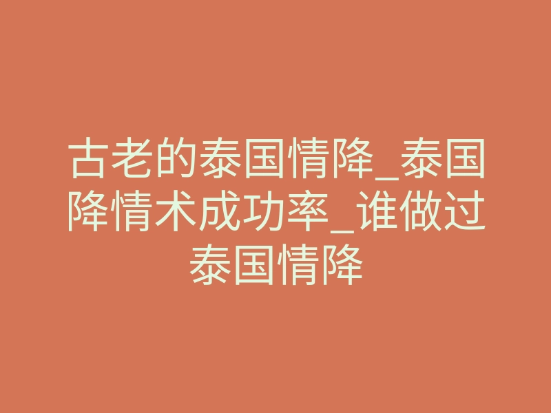 古老的泰国情降_泰国降情术成功率_谁做过泰国情降