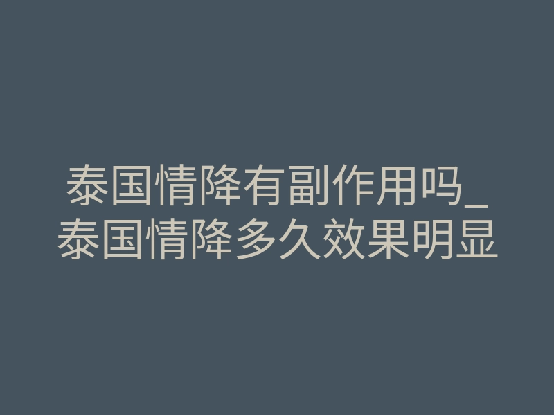 泰国情降有副作用吗_泰国情降多久效果明显
