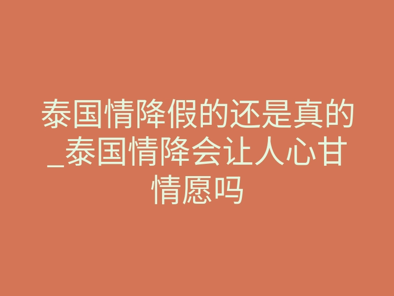泰国情降假的还是真的_泰国情降会让人心甘情愿吗