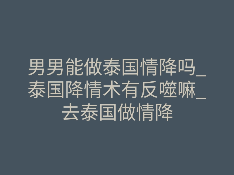 男男能做泰国情降吗_泰国降情术有反噬嘛_去泰国做情降