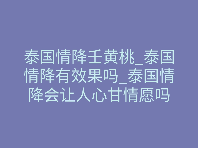 泰国情降壬黄桃_泰国情降有效果吗_泰国情降会让人心甘情愿吗