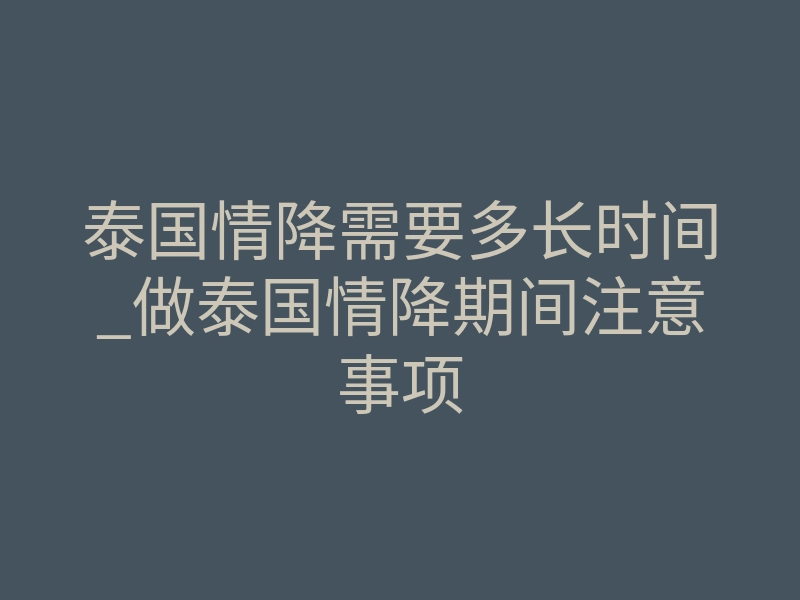 泰国情降需要多长时间_做泰国情降期间注意事项