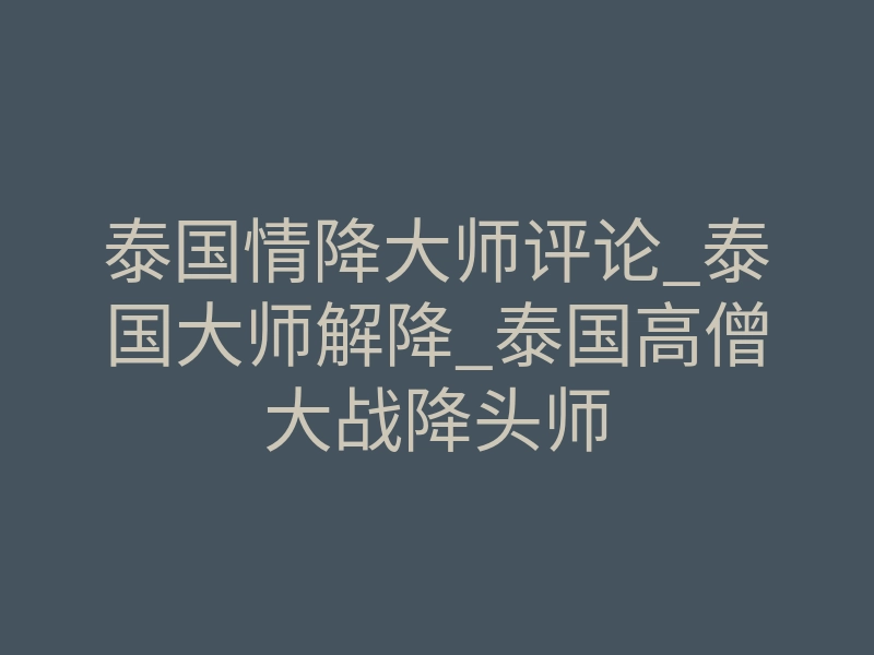 泰国情降大师评论_泰国大师解降_泰国高僧大战降头师