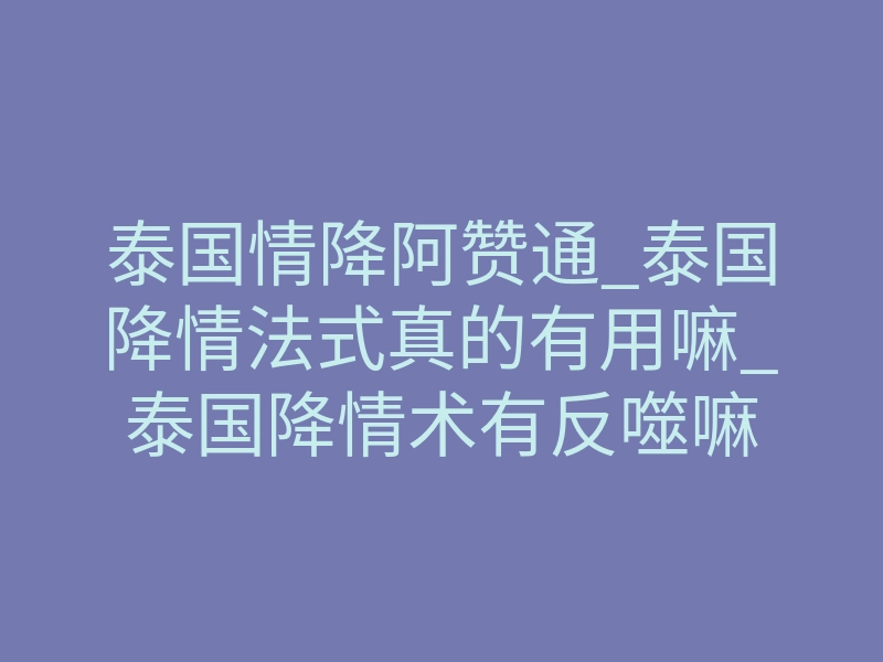 泰国情降阿赞通_泰国降情法式真的有用嘛_泰国降情术有反噬嘛
