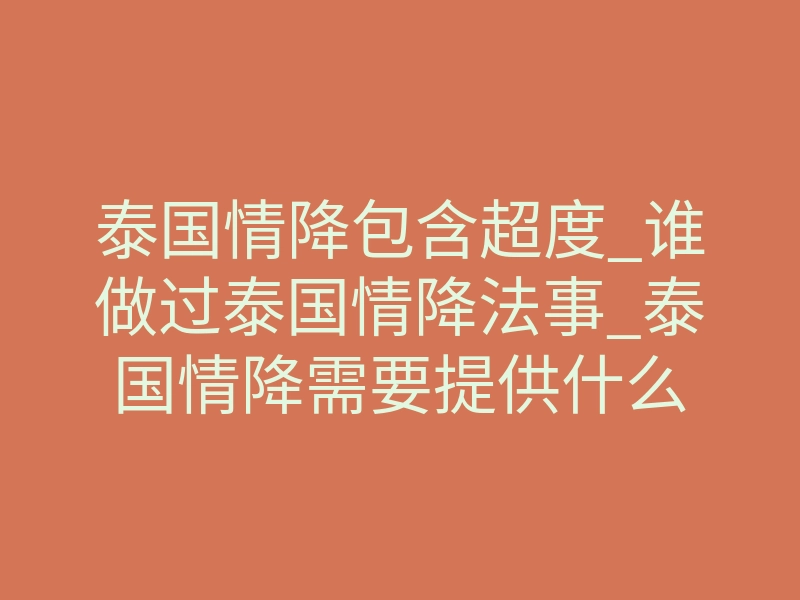 泰国情降包含超度_谁做过泰国情降法事_泰国情降需要提供什么