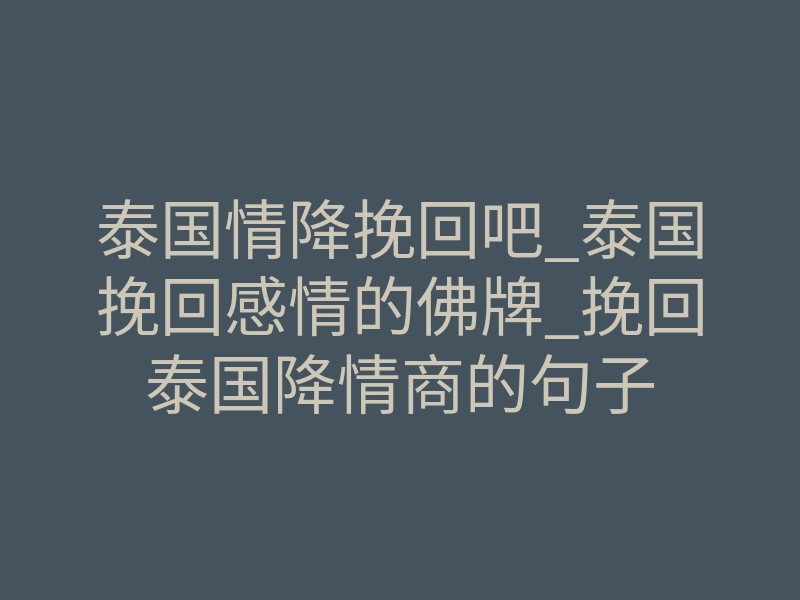 泰国情降挽回吧_泰国挽回感情的佛牌_挽回泰国降情商的句子