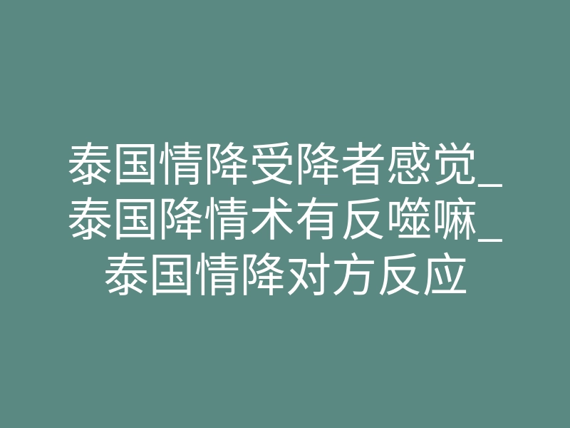 泰国情降受降者感觉_泰国降情术有反噬嘛_泰国情降对方反应