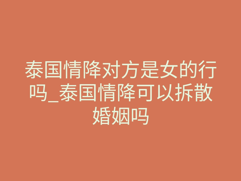 泰国情降对方是女的行吗_泰国情降可以拆散婚姻吗