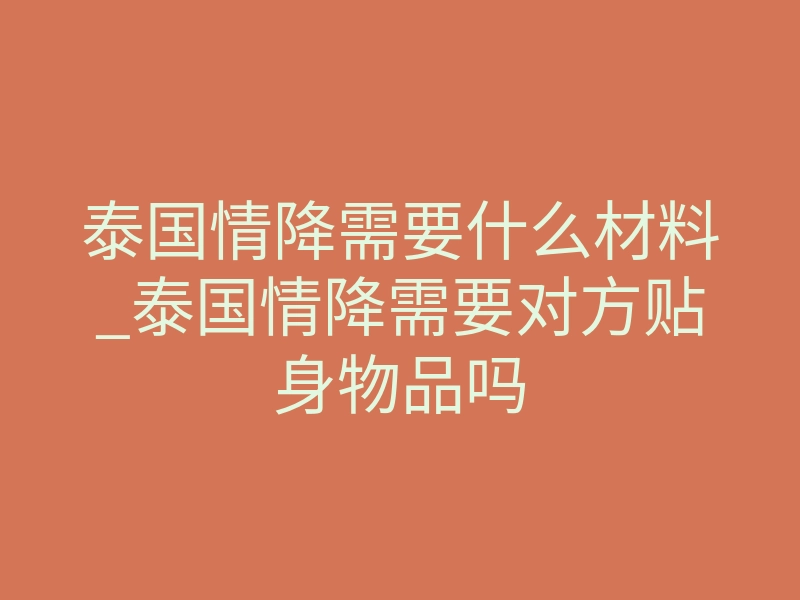 泰国情降需要什么材料_泰国情降需要对方贴身物品吗
