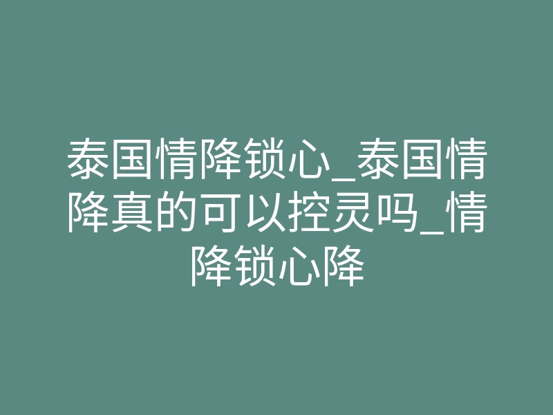 泰国情降锁心_泰国情降真的可以控灵吗_情降锁心降