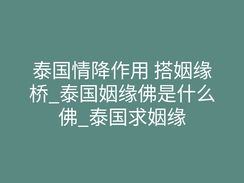 泰国情降作用 搭姻缘桥_泰国姻缘佛是什么佛_泰国求姻缘