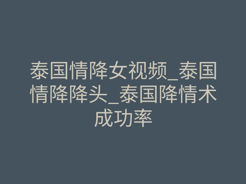 泰国情降女视频_泰国情降降头_泰国降情术成功率
