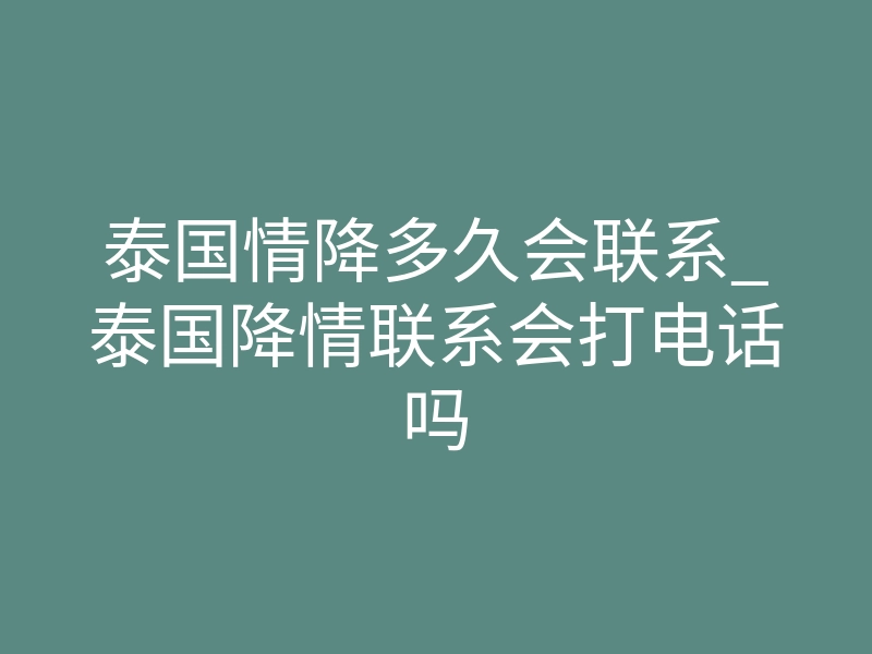 泰国情降多久会联系_泰国降情联系会打电话吗