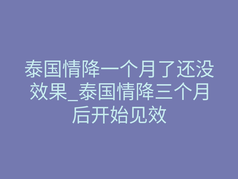 泰国情降一个月了还没效果_泰国情降三个月后开始见效