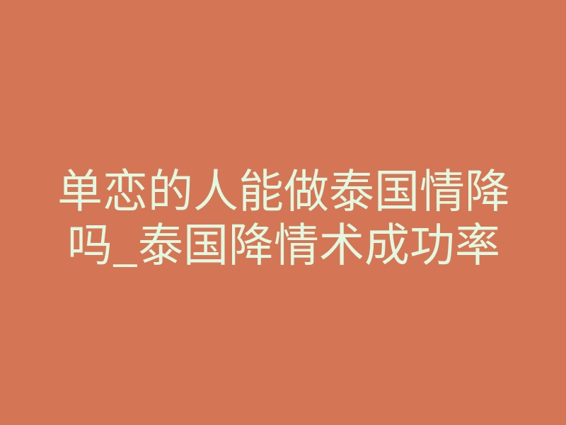 单恋的人能做泰国情降吗_泰国降情术成功率