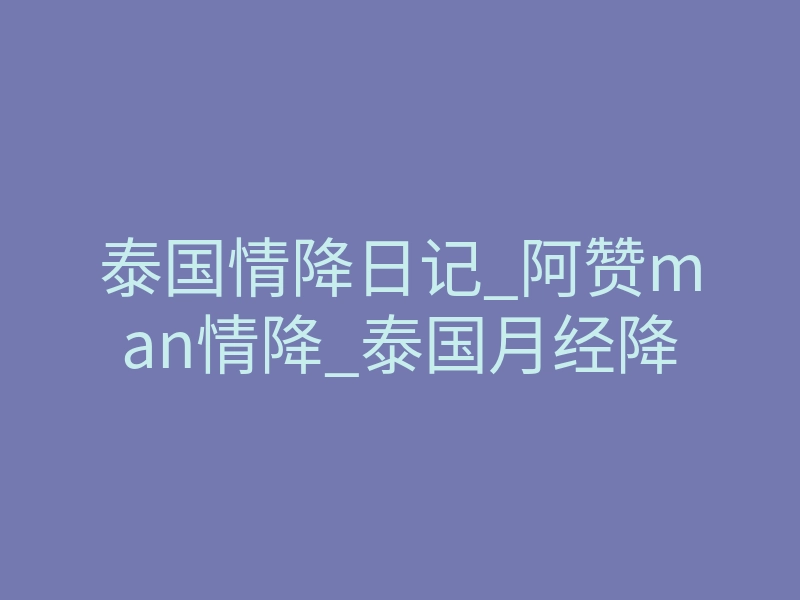 泰国情降日记_阿赞man情降_泰国月经降