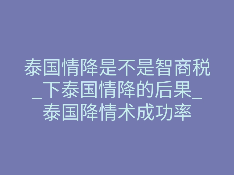 泰国情降是不是智商税_下泰国情降的后果_泰国降情术成功率