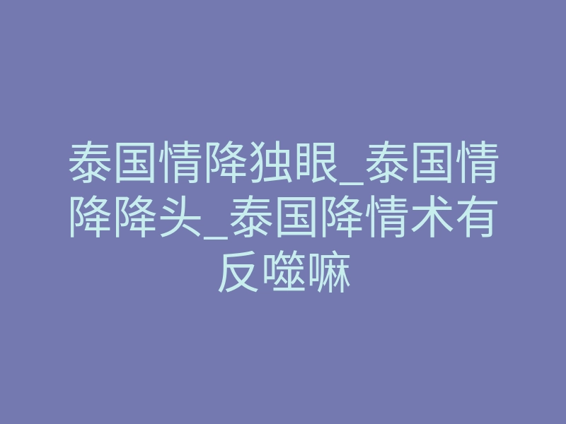 泰国情降独眼_泰国情降降头_泰国降情术有反噬嘛