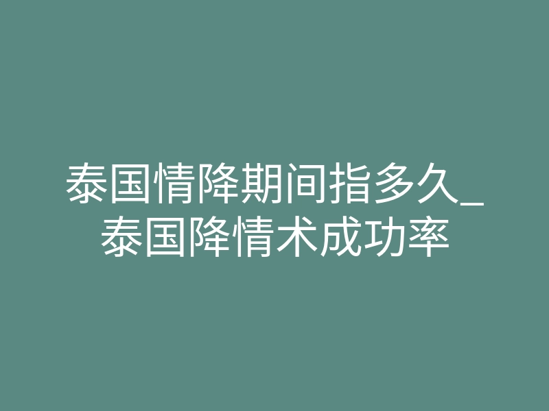 泰国情降期间指多久_泰国降情术成功率