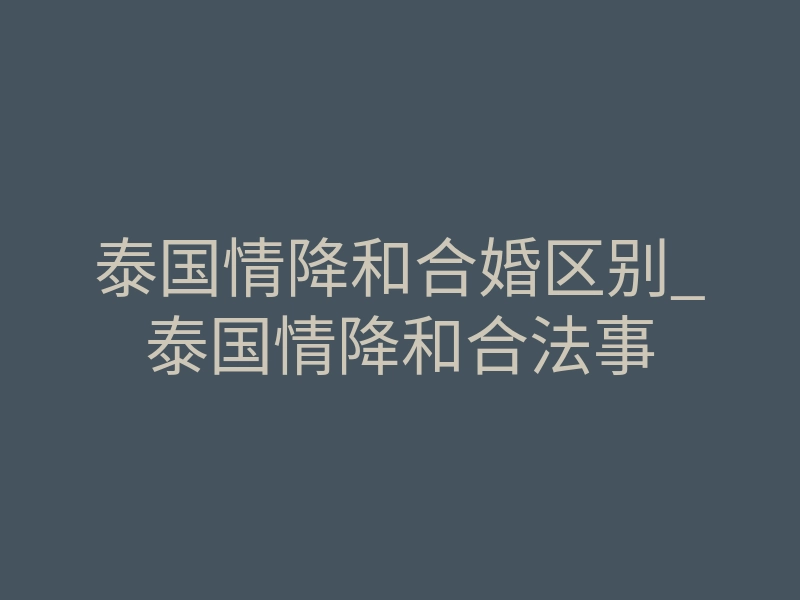 泰国情降和合婚区别_泰国情降和合法事