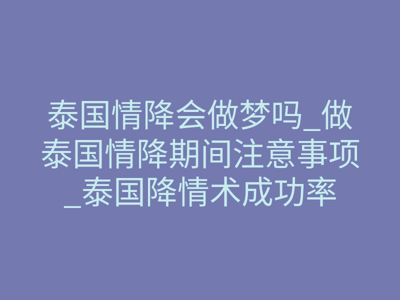 泰国情降会做梦吗_做泰国情降期间注意事项_泰国降情术成功率