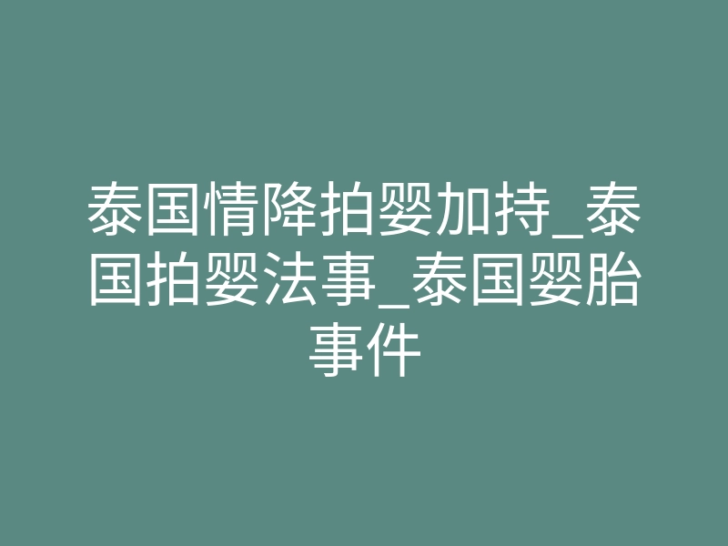 泰国情降拍婴加持_泰国拍婴法事_泰国婴胎事件