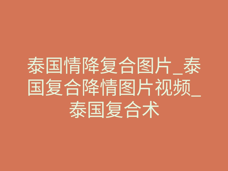 泰国情降复合图片_泰国复合降情图片视频_泰国复合术