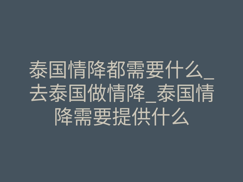 泰国情降都需要什么_去泰国做情降_泰国情降需要提供什么