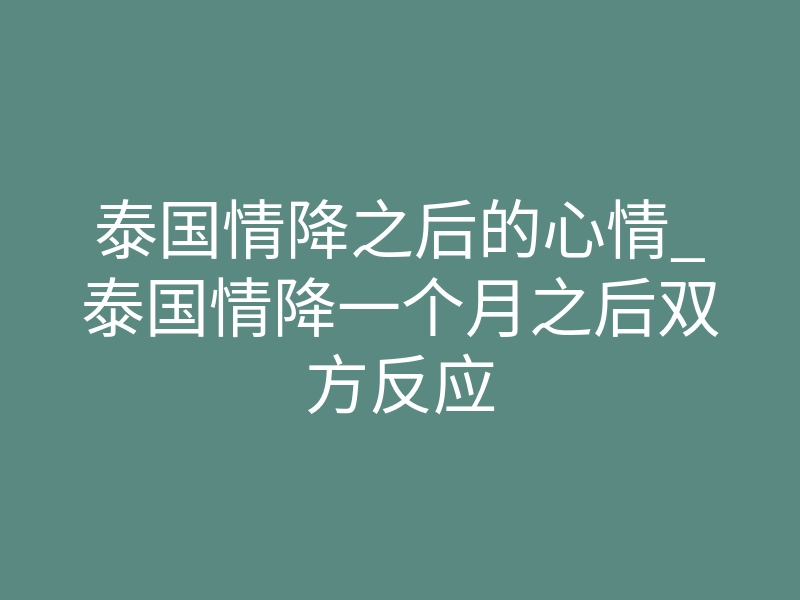 泰国情降之后的心情_泰国情降一个月之后双方反应