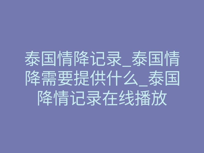 泰国情降记录_泰国情降需要提供什么_泰国降情记录在线播放
