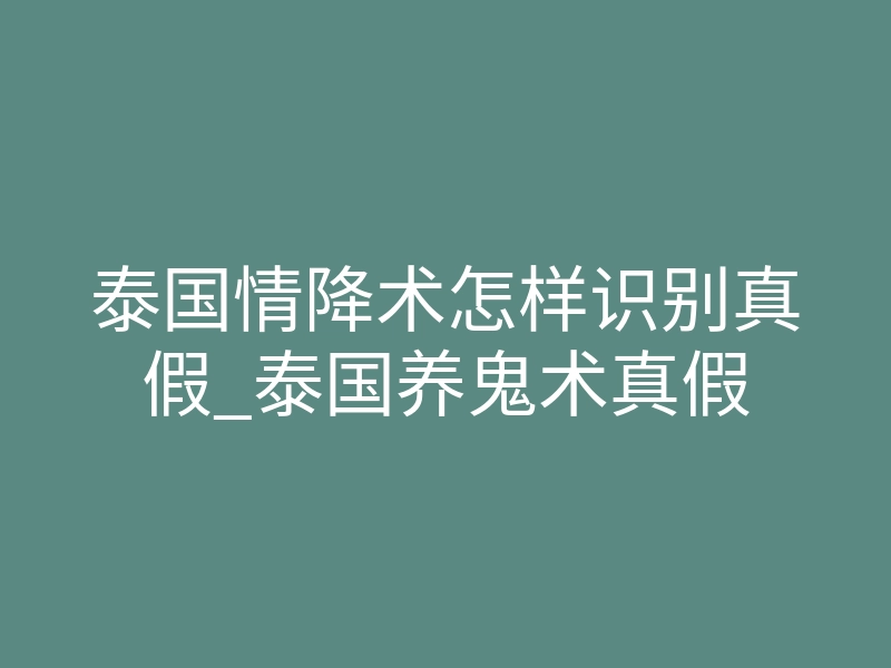 泰国情降术怎样识别真假_泰国养鬼术真假