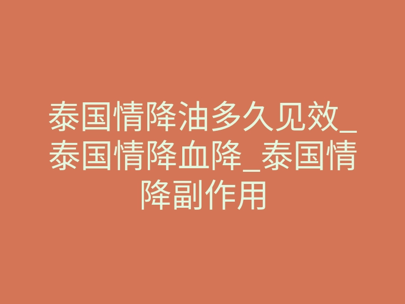 泰国情降油多久见效_泰国情降血降_泰国情降副作用