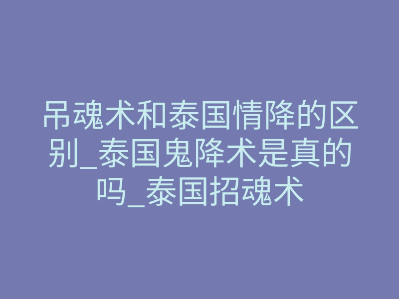 吊魂术和泰国情降的区别_泰国鬼降术是真的吗_泰国招魂术