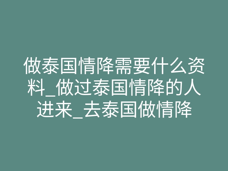 做泰国情降需要什么资料_做过泰国情降的人进来_去泰国做情降