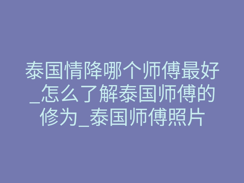 泰国情降哪个师傅最好_怎么了解泰国师傅的修为_泰国师傅照片