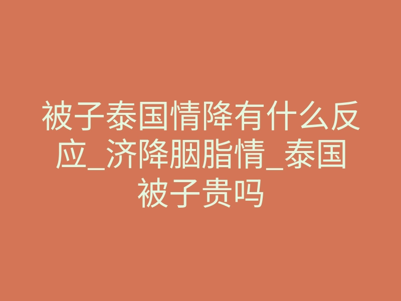 被子泰国情降有什么反应_济降胭脂情_泰国被子贵吗