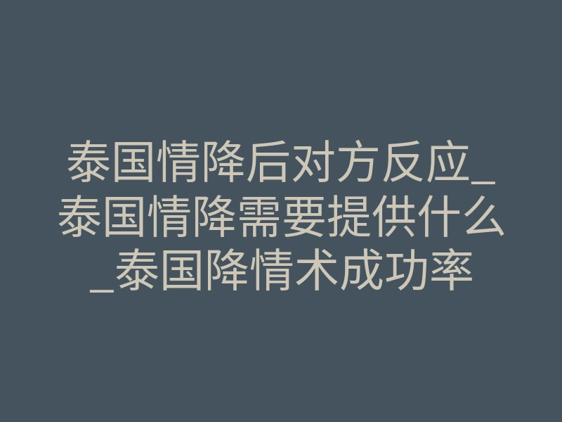 泰国情降后对方反应_泰国情降需要提供什么_泰国降情术成功率