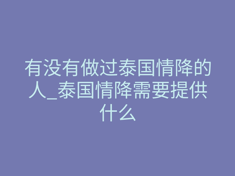 有没有做过泰国情降的人_泰国情降需要提供什么