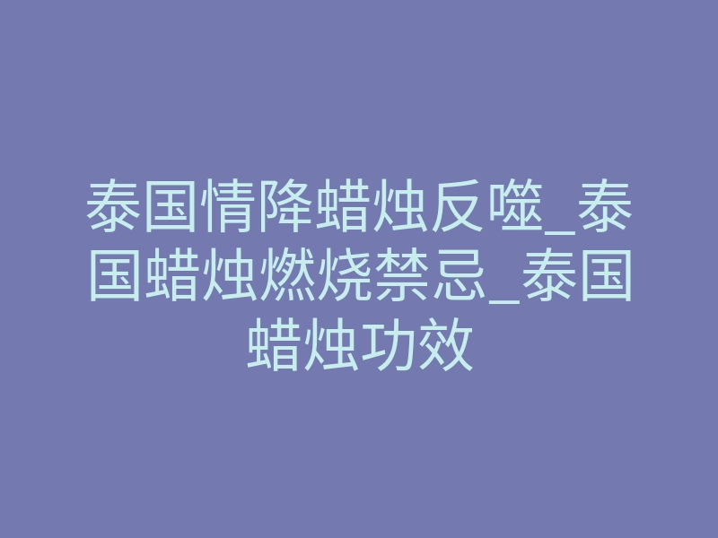 泰国情降蜡烛反噬_泰国蜡烛燃烧禁忌_泰国蜡烛功效