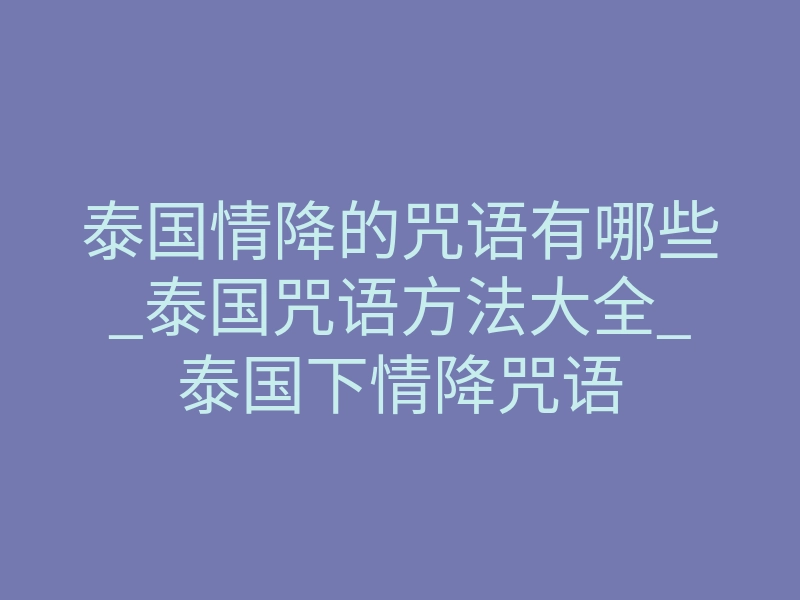 泰国情降的咒语有哪些_泰国咒语方法大全_泰国下情降咒语