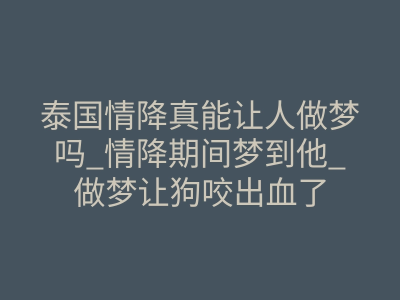 泰国情降真能让人做梦吗_情降期间梦到他_做梦让狗咬出血了