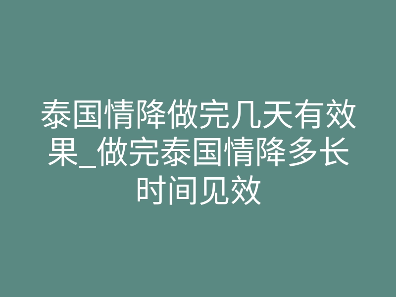 泰国情降做完几天有效果_做完泰国情降多长时间见效